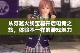 从穿越火线宝箱开启电竞之旅，体验不一样的游戏魅力与梦想