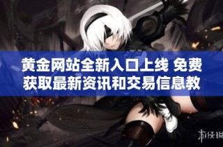 黄金网站全新入口上线 免费获取最新资讯和交易信息教程