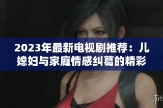 2023年最新电视剧推荐：儿媳妇与家庭情感纠葛的精彩故事