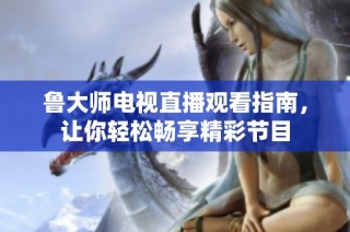 鲁大师电视直播观看指南，让你轻松畅享精彩节目