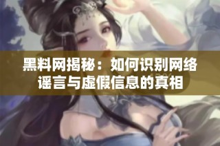 黑料网揭秘：如何识别网络谣言与虚假信息的真相