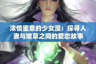 浓情蜜意的少女漫：探寻人妻与嫩草之间的爱恋故事