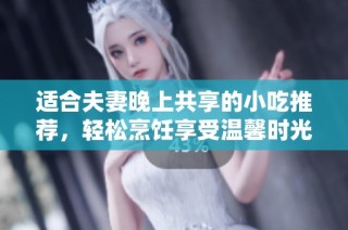 适合夫妻晚上共享的小吃推荐，轻松烹饪享受温馨时光