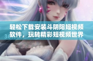轻松下载安装斗阴阳短视频软件，玩转精彩短视频世界