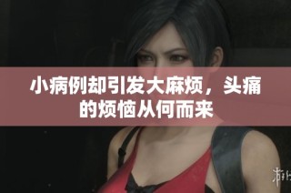 小病例却引发大麻烦，头痛的烦恼从何而来