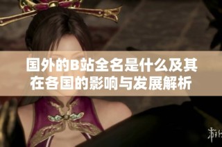 国外的B站全名是什么及其在各国的影响与发展解析