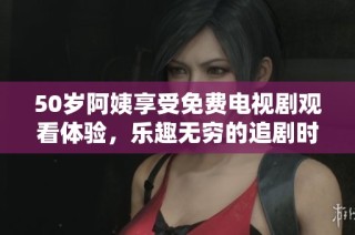 50岁阿姨享受免费电视剧观看体验，乐趣无穷的追剧时光分享