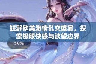 狂野欧美激情乱交盛宴，探索极限快感与欲望边界