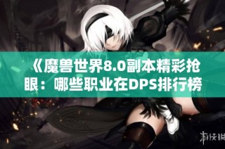 《魔兽世界8.0副本精彩抢眼：哪些职业在DPS排行榜上脱颖而出》