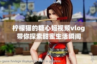 柠檬猫的糖心短视频vlog带你探索甜蜜生活瞬间