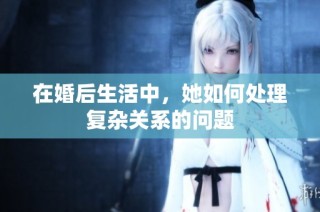 在婚后生活中，她如何处理复杂关系的问题