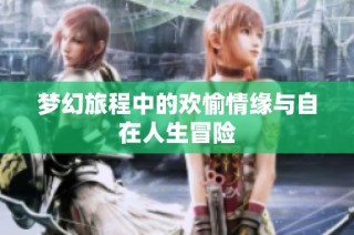梦幻旅程中的欢愉情缘与自在人生冒险