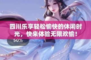 四川乐享轻松愉快的休闲时光，快来体验无限欢愉！