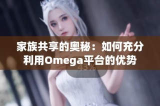 家族共享的奥秘：如何充分利用Omega平台的优势