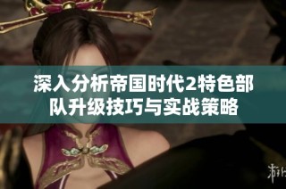 深入分析帝国时代2特色部队升级技巧与实战策略