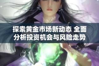 探索黄金市场新动态 全面分析投资机会与风险走势