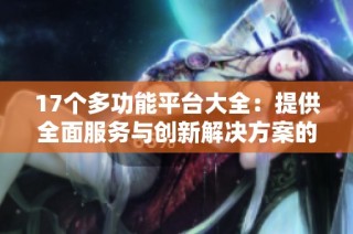 17个多功能平台大全：提供全面服务与创新解决方案的网络工具推荐