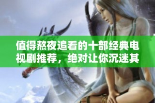 值得熬夜追看的十部经典电视剧推荐，绝对让你沉迷其中