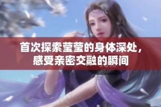 首次探索莹莹的身体深处，感受亲密交融的瞬间