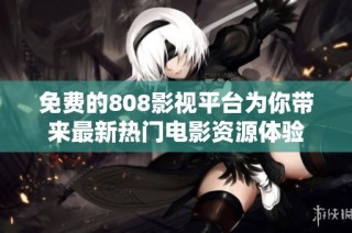 免费的808影视平台为你带来最新热门电影资源体验