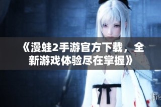 《漫蛙2手游官方下载，全新游戏体验尽在掌握》