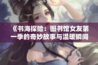 《书海探险：图书馆女友第一季的奇妙故事与温暖瞬间》