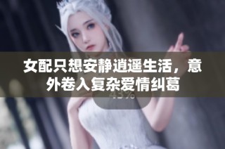 女配只想安静逍遥生活，意外卷入复杂爱情纠葛