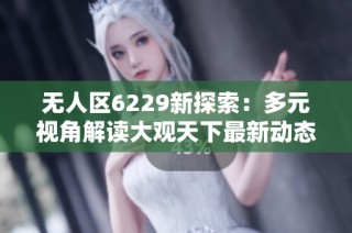 无人区6229新探索：多元视角解读大观天下最新动态