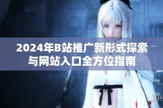 2024年B站推广新形式探索与网站入口全方位指南