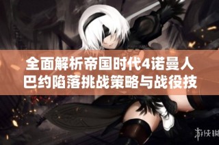 全面解析帝国时代4诺曼人巴约陷落挑战策略与战役技巧攻略