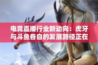 电竞直播行业新动向：虎牙与斗鱼各自的发展路径正在悄然分化
