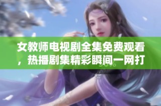 女教师电视剧全集免费观看，热播剧集精彩瞬间一网打尽