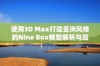 使用3D Max打造亚洲风格的Nine Box模型解析与应用建议
