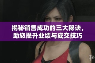 揭秘销售成功的三大秘诀，助您提升业绩与成交技巧