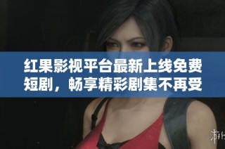 红果影视平台最新上线免费短剧，畅享精彩剧集不再受限