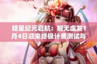 暗星纪元启航：舰无虚发1月4日迎来终极计费测试与星际战场战斗
