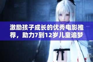激励孩子成长的优秀电影推荐，助力7到12岁儿童追梦之旅