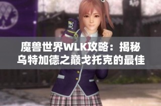 魔兽世界WLK攻略：揭秘乌特加德之巅戈托克的最佳玩法技巧