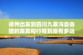 徐州出发到四川九寨沟自由团的距离和行程到底有多远揭秘旅途攻略