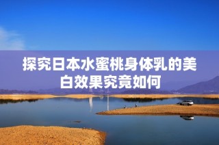 探究日本水蜜桃身体乳的美白效果究竟如何