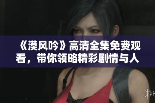 《漠风吟》高清全集免费观看，带你领略精彩剧情与人性思考