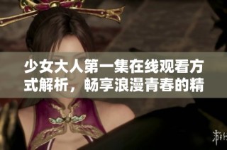 少女大人第一集在线观看方式解析，畅享浪漫青春的精彩故事