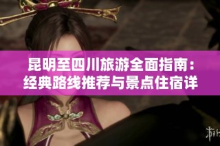 昆明至四川旅游全面指南：经典路线推荐与景点住宿详解