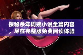 探秘余年周婉小说全篇内容，尽在完整版免费阅读体验中