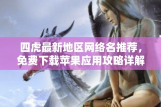 四虎最新地区网络名推荐，免费下载苹果应用攻略详解