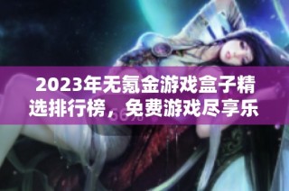2023年无氪金游戏盒子精选排行榜，免费游戏尽享乐趣推荐