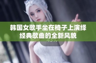 韩国女歌手坐在椅子上演绎经典歌曲的全新风貌