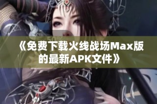 《免费下载火线战场Max版的最新APK文件》