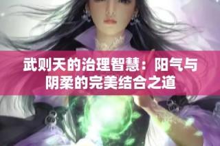 武则天的治理智慧：阳气与阴柔的完美结合之道