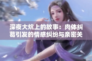 深夜大炕上的故事：肉体纠葛引发的情感纠纷与亲密关系探索